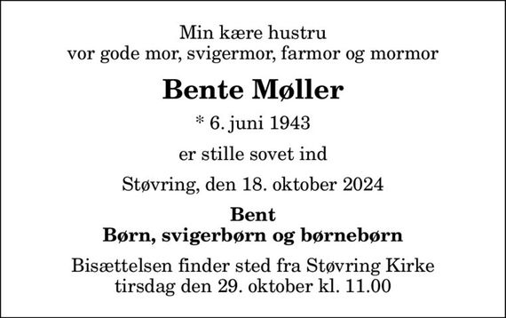 Min kære hustru vor gode mor, svigermor, farmor og mormor
Bente Møller
* 6. juni 1943
er stille sovet ind
Støvring, den 18. oktober 2024
Bent Børn, svigerbørn og børnebørn
Bisættelsen finder sted fra Støvring Kirke  tirsdag den 29. oktober kl. 11.00