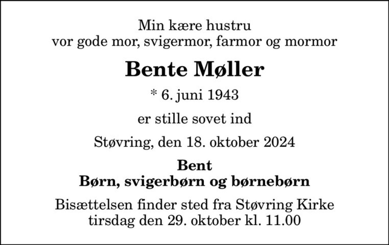Min kære hustru vor gode mor, svigermor, farmor og mormor
Bente Møller
* 6. juni 1943
er stille sovet ind
Støvring, den 18. oktober 2024
Bent Børn, svigerbørn og børnebørn
Bisættelsen finder sted fra Støvring Kirke  tirsdag den 29. oktober kl. 11.00