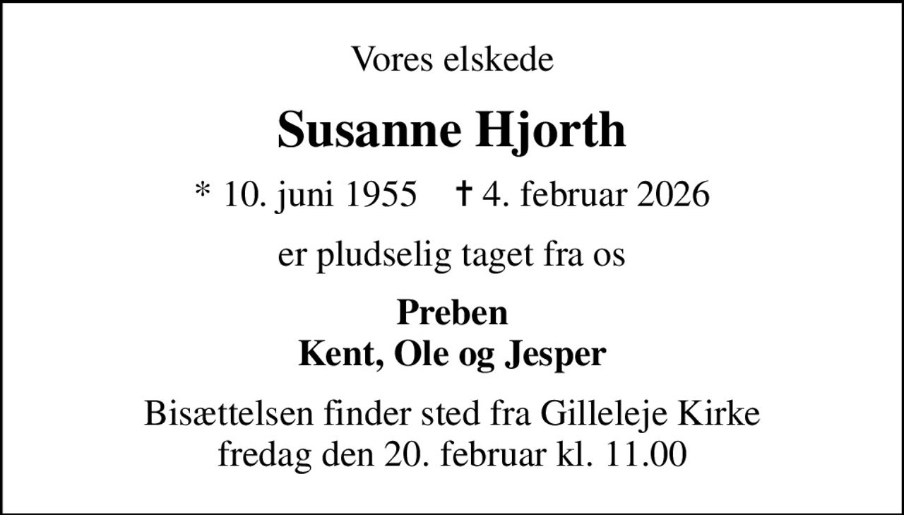 Vores elskede
Susanne Hjorth
* 10. juni 1955    ✝ 4. februar 2026
er pludselig taget fra os
Preben Kent, Ole og Jesper
Bisættelsen finder sted fra Gilleleje Kirke fredag den 20. februar kl. 11.00