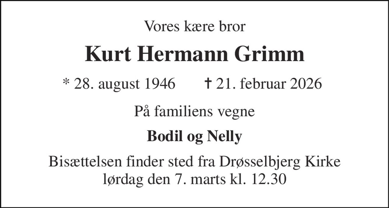 Vores kære bror 
Kurt Hermann Grimm 
*​ 28. august 1946 
✝​ 21. februar 2026​ 
På familiens vegne 
Bodil og Nelly 
Bisættelsen​ finder sted fra Drøsselbjerg Kirke​ lørdag den 7. marts​ kl. 12.30