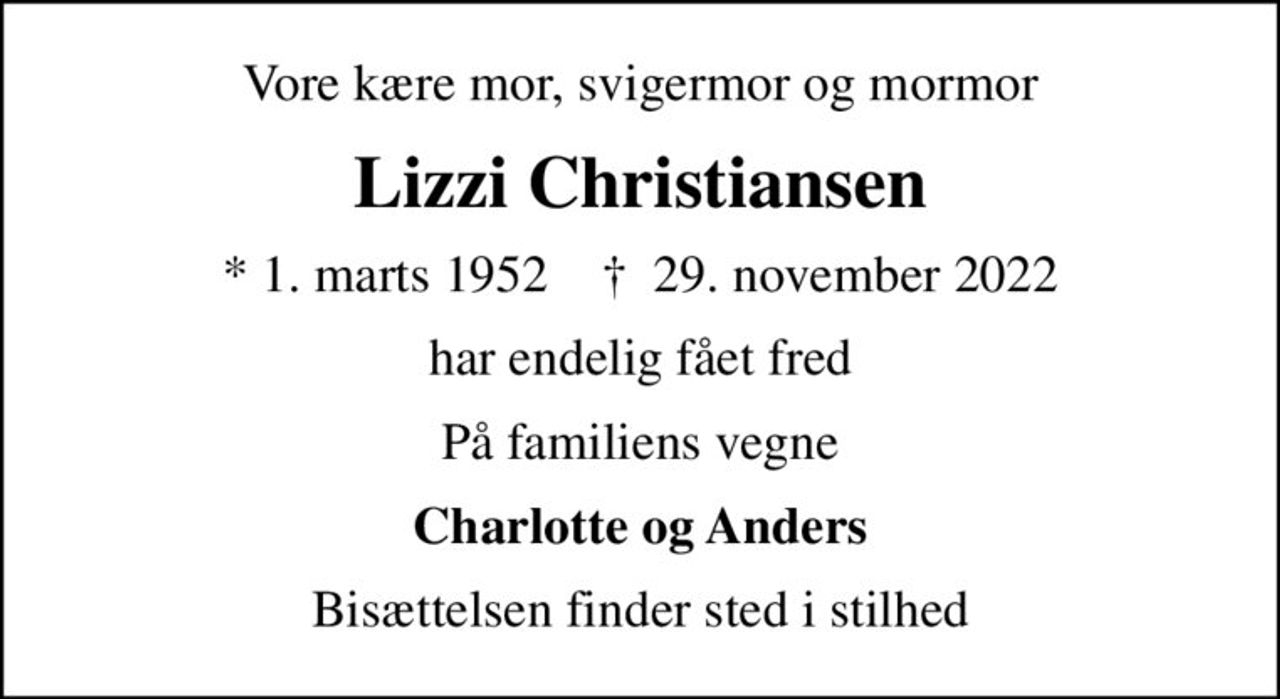 Vore kære mor, svigermor og mormor
Lizzi Christiansen
* 1. marts 1952    ✝ 29. november 2022
har endelig fået fred
På familiens vegne
Charlotte og Anders
Bisættelsen finder sted i stilhed