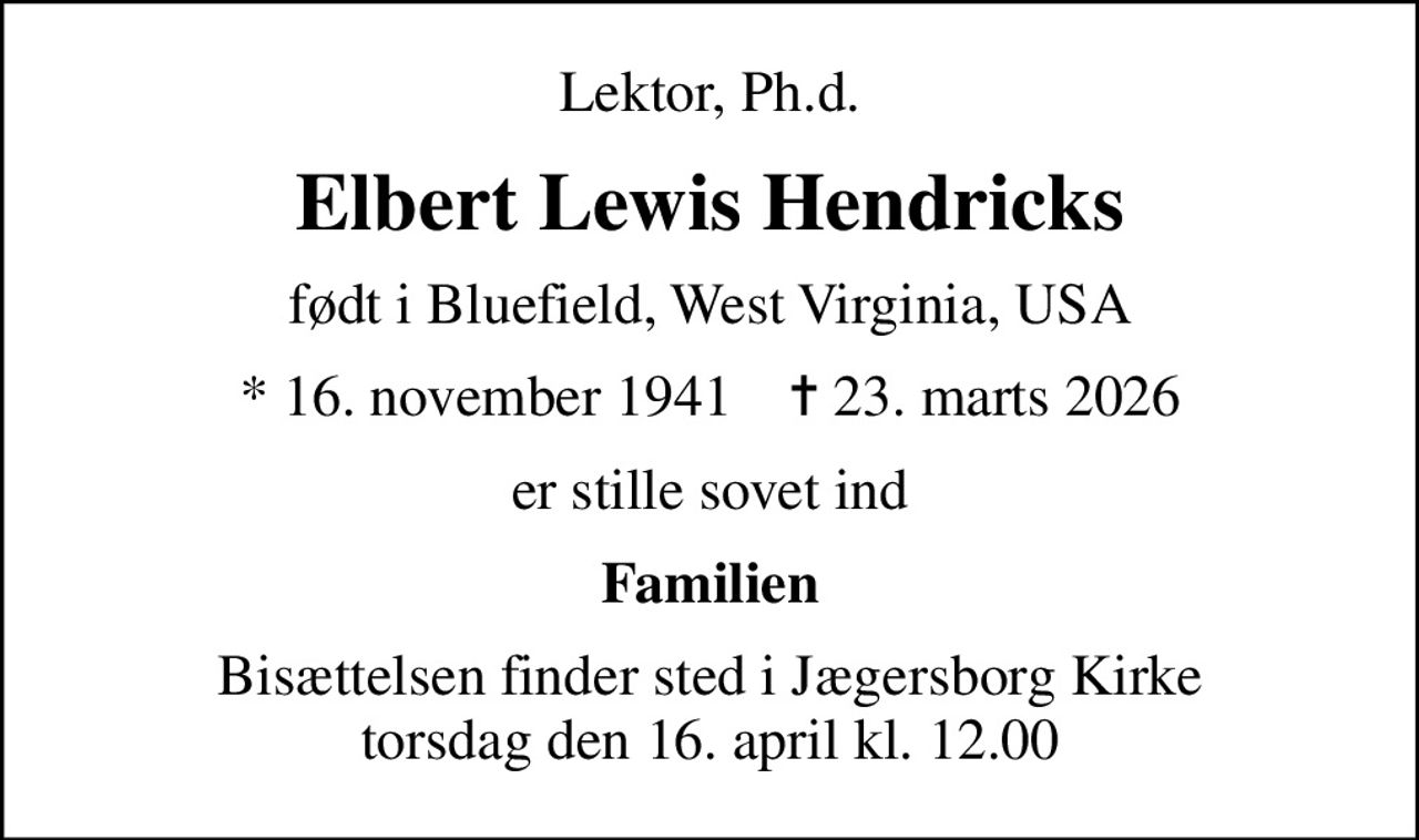 Lektor, Ph.d.
Elbert Lewis Hendricks
født i Bluefield, West Virginia, USA
* 16. november 1941    ✝ 23. marts 2026
er stille sovet ind
Familien
Bisættelsen finder sted i Jægersborg Kirke  torsdag den 16. april kl. 12.00