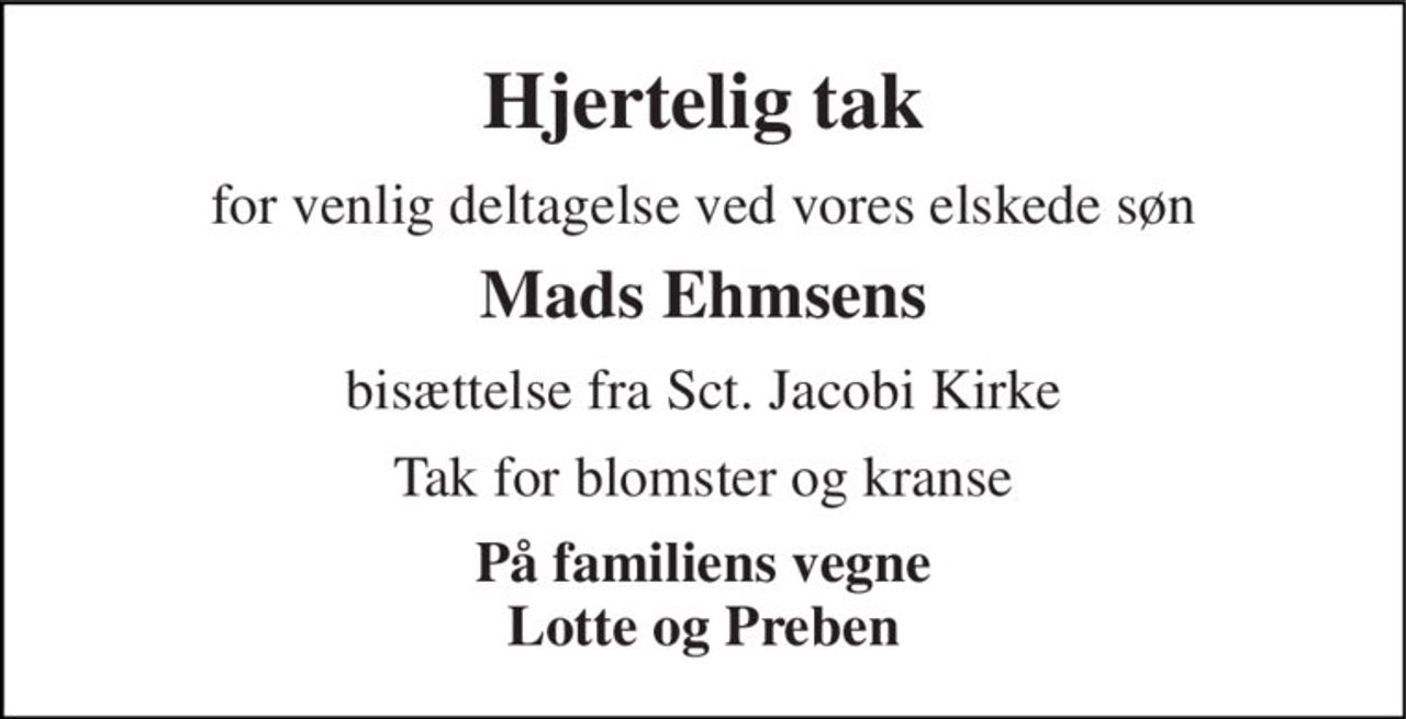 Hjertelig tak 
for venlig deltagelse ved vores elskede søn 
Mads Ehmsens 
bisættelse fra Sct. Jacobi Kirke 
Tak for blomster og kranse 
På familiens vegne Lotte og Preben