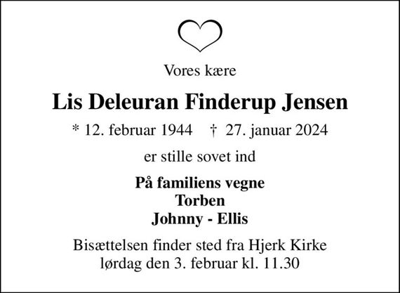 Vores kære
Lis Deleuran Finderup Jensen
* 12. februar 1944    &#x271d; 27. januar 2024
er stille sovet ind
På familiens vegne Torben Johnny - Ellis
Bisættelsen finder sted fra Hjerk Kirke  lørdag den 3. februar kl. 11.30