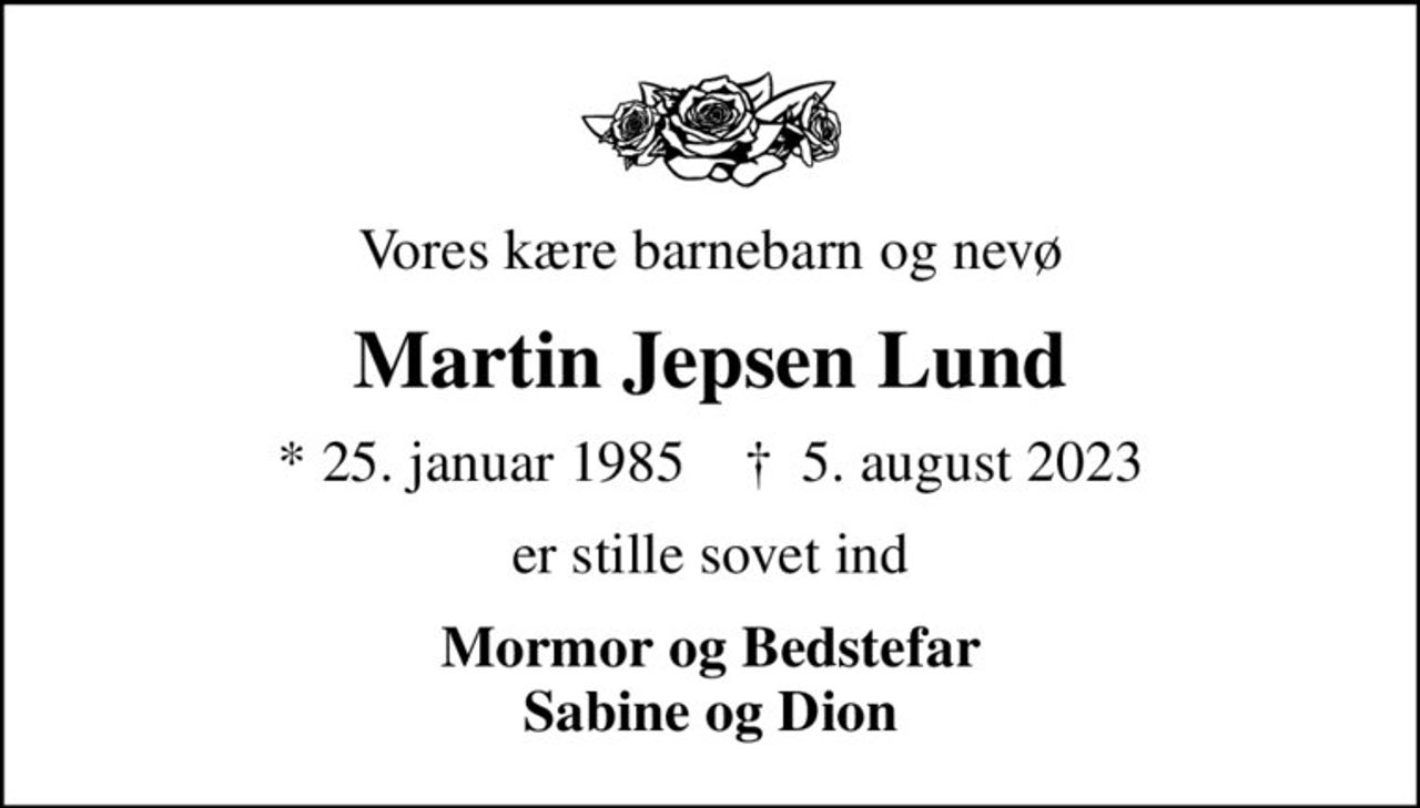 Vores kære barnebarn og nevø
Martin Jepsen Lund
* 25. januar 1985    ✝ 5. august 2023
er stille sovet ind
Mormor og Bedstefar Sabine og Dion