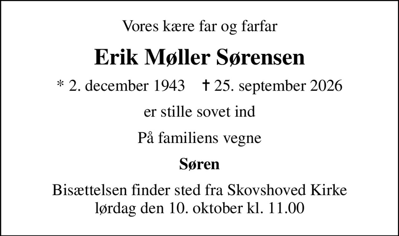 Vores kære far og farfar
Erik Møller Sørensen
* 2. december 1943    ✝ 25. september 2026
er stille sovet ind
På familiens vegne
Søren
Bisættelsen finder sted fra Skovshoved Kirke  lørdag den 10. oktober kl. 11.00