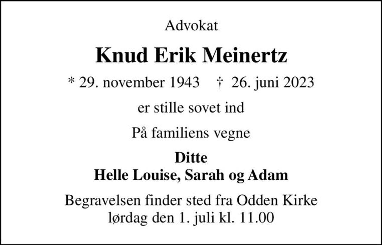 Advokat
Knud Erik Meinertz
* 29. november 1943    ✝ 26. juni 2023
er stille sovet ind
På familiens vegne
Ditte Helle Louise, Sarah og Adam
Begravelsen finder sted fra Odden Kirke  lørdag den 1. juli kl. 11.00