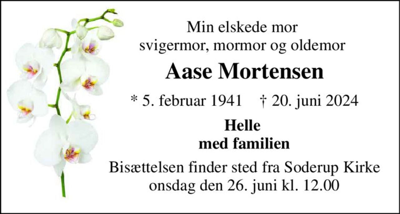 Min elskede mor  svigermor, mormor og oldemor  
Aase Mortensen 
* 5. februar 1941    ✝ 20. juni 2024 
Helle  med familien 
Bisættelsen finder sted fra Soderup Kirke onsdag den 26. juni kl. 12.00