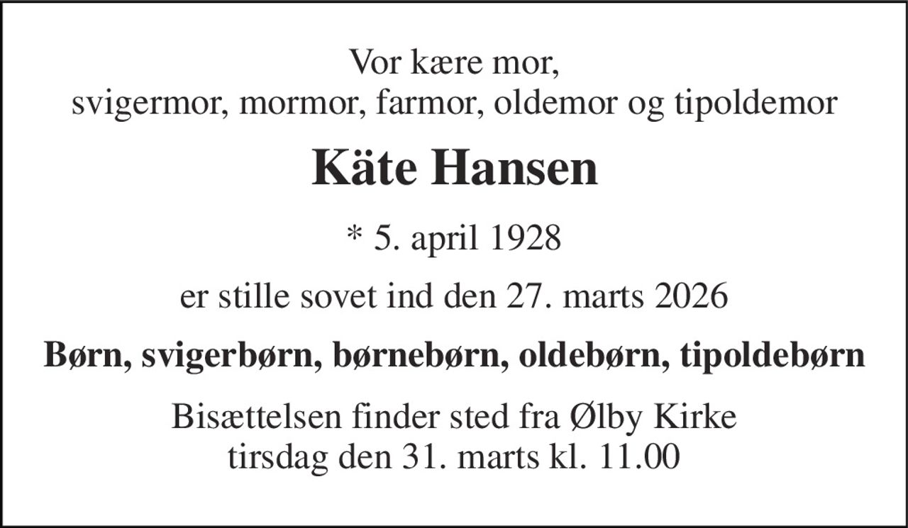 Vor kære mor, svigermor, mormor, farmor, oldemor og tipoldemor 
Käte Hansen 
*​ 5. april 1928 
er stille sovet ind den 27. marts 2026 
Børn, svigerbørn, børnebørn, oldebørn, tipoldebørn 
Bisættelsen​ finder sted fra Ølby Kirke​ tirsdag den 31. marts​ kl. 11.00