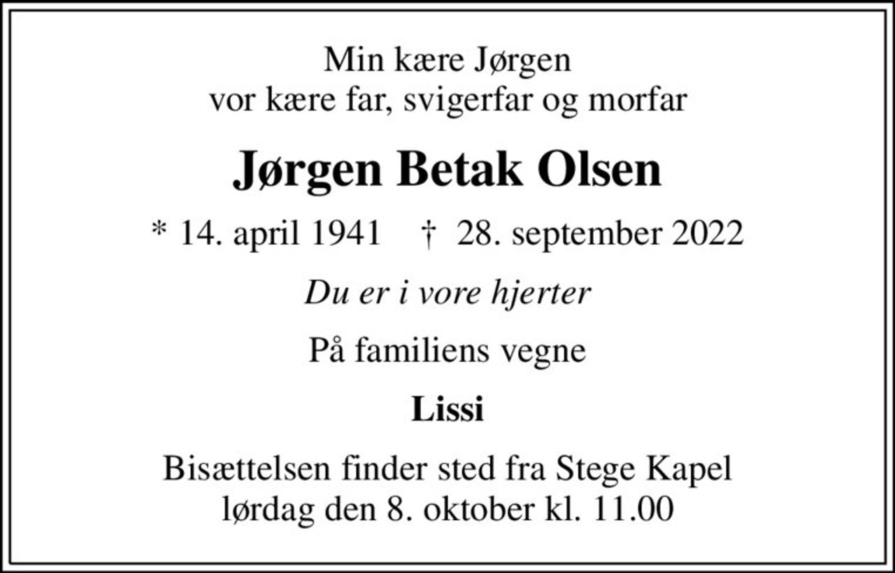 Min kære Jørgen vor kære far, svigerfar og morfar
Jørgen Betak Olsen
* 14. april 1941    ✝ 28. september 2022
Du er i vore hjerter
På familiens vegne
Lissi
Bisættelsen finder sted fra Stege Kapel lørdag den 8. oktober kl. 11.00