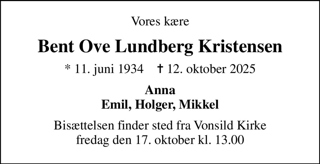 Vores kære
Bent Ove Lundberg Kristensen
* 11. juni 1934    ✝ 12. oktober 2025
Anna Emil, Holger, Mikkel
Bisættelsen finder sted fra Vonsild Kirke  fredag den 17. oktober kl. 13.00