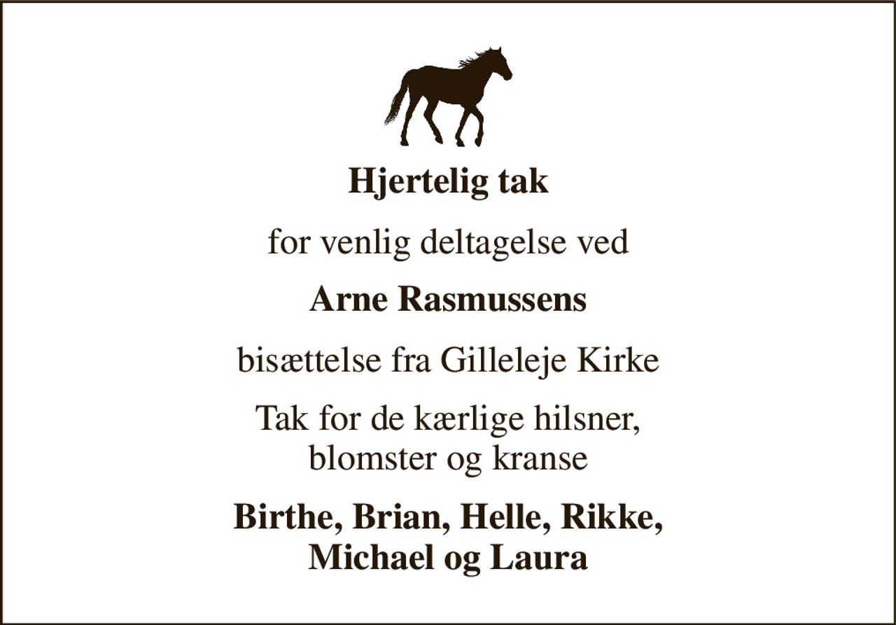 Hjertelig tak 
for venlig deltagelse ved 
Arne Rasmussens 
bisættelse fra Gilleleje Kirke 
Tak for de kærlige hilsner, blomster og kranse 
Birthe, Brian, Helle, Rikke, Michael og Laura