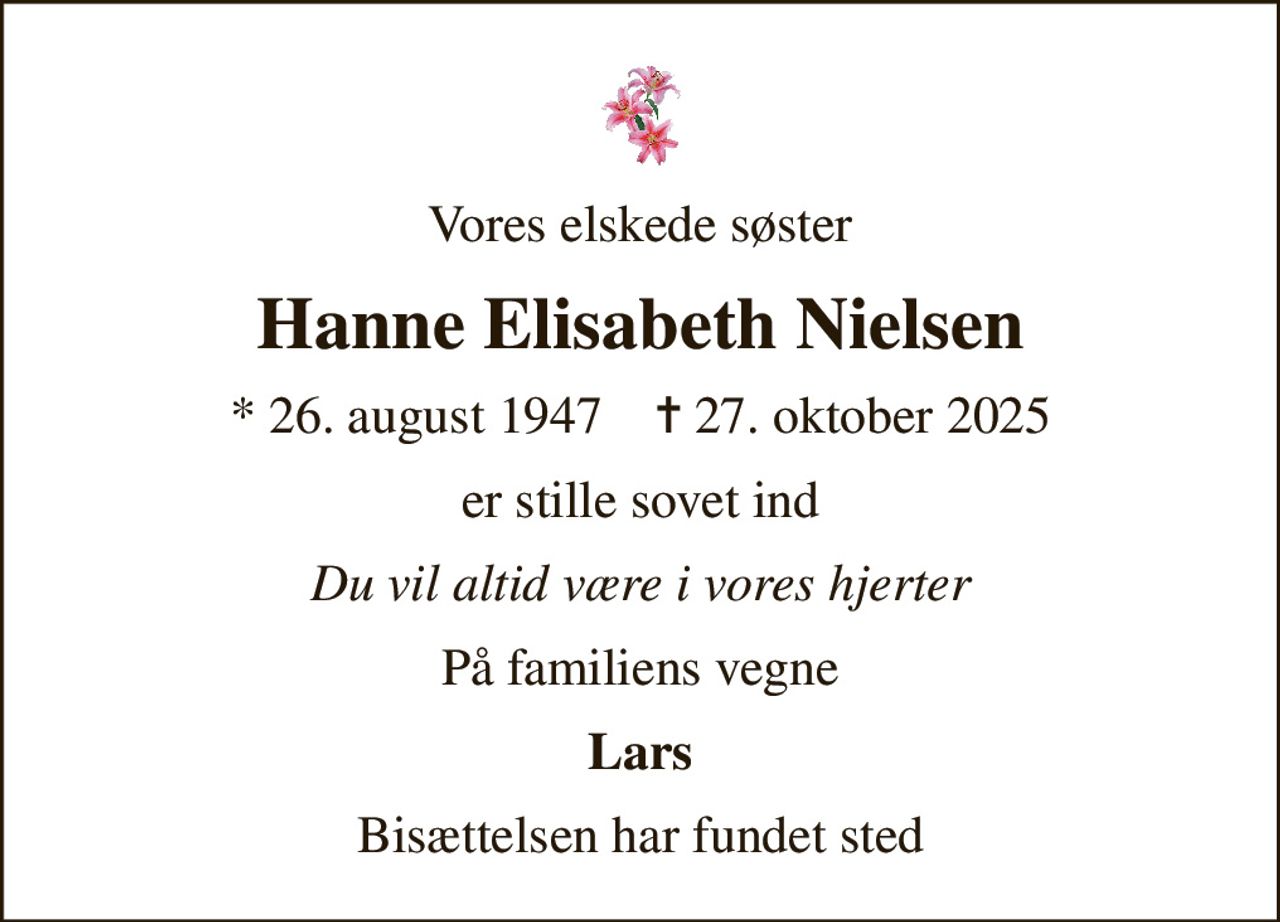 Vores elskede søster
Hanne Elisabeth Nielsen
* 26. august 1947    ✝ 27. oktober 2025
er stille sovet ind
Du vil altid være i vores hjerter
På familiens vegne
Lars
Bisættelsen har fundet sted