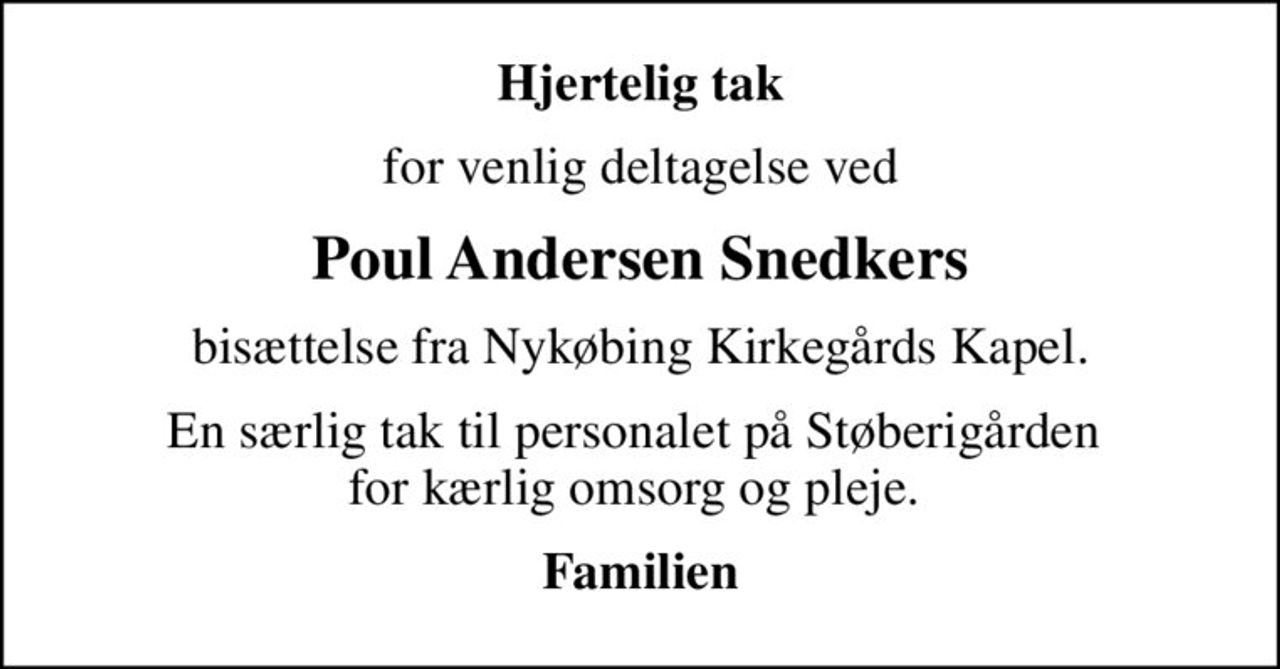 Hjertelig tak
for venlig deltagelse ved
Poul Andersen Snedkers
bisættelse fra Nykøbing Kirkegårds Kapel.
En særlig tak til personalet på Støberigården  for kærlig omsorg og pleje. 
Familien