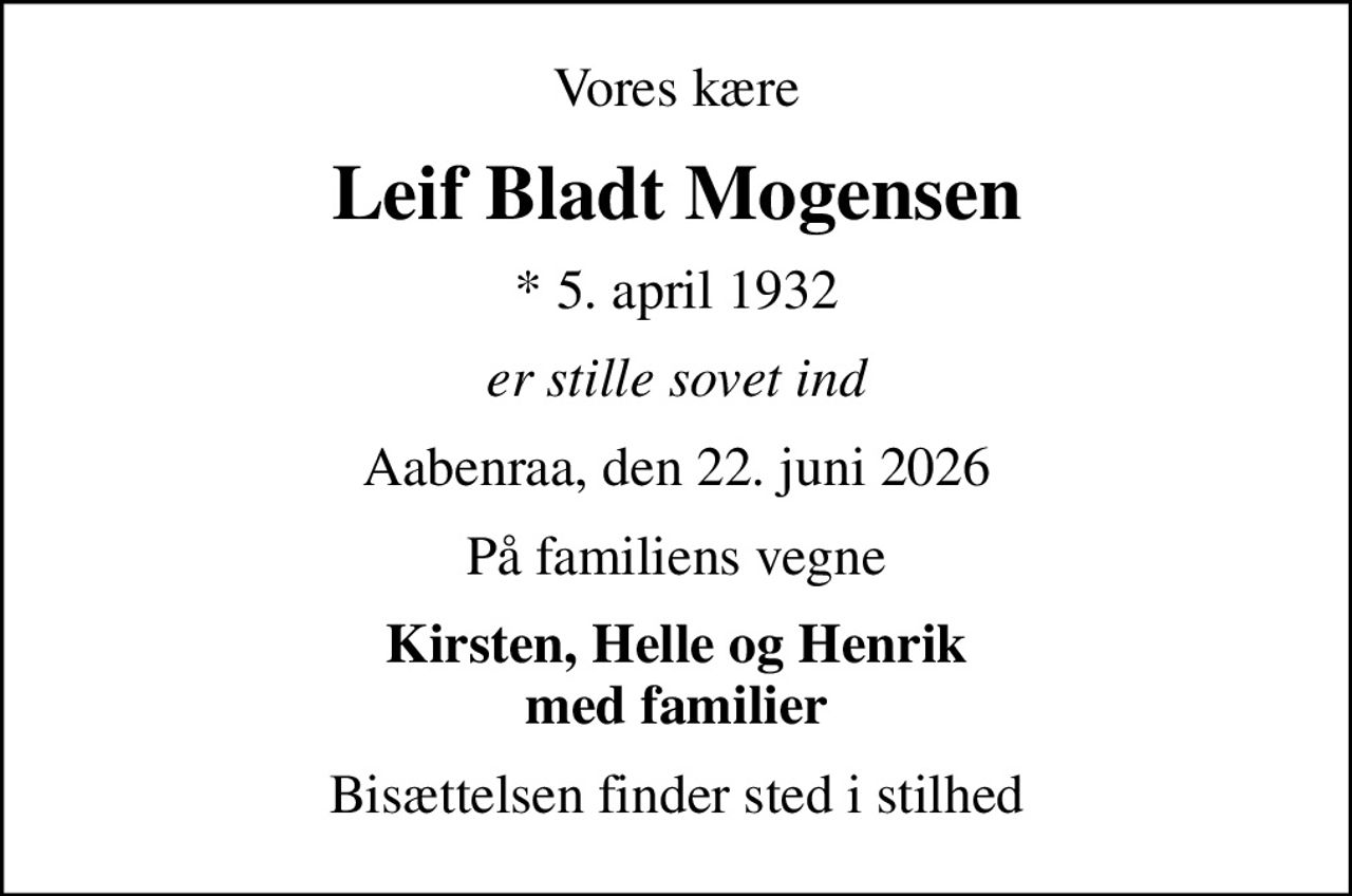 Vores kære
Leif Bladt Mogensen
* 5. april 1932
er stille sovet ind
Aabenraa, den 22. juni 2026
På familiens vegne
Kirsten, Helle og Henrik med familier
Bisættelsen finder sted i stilhed