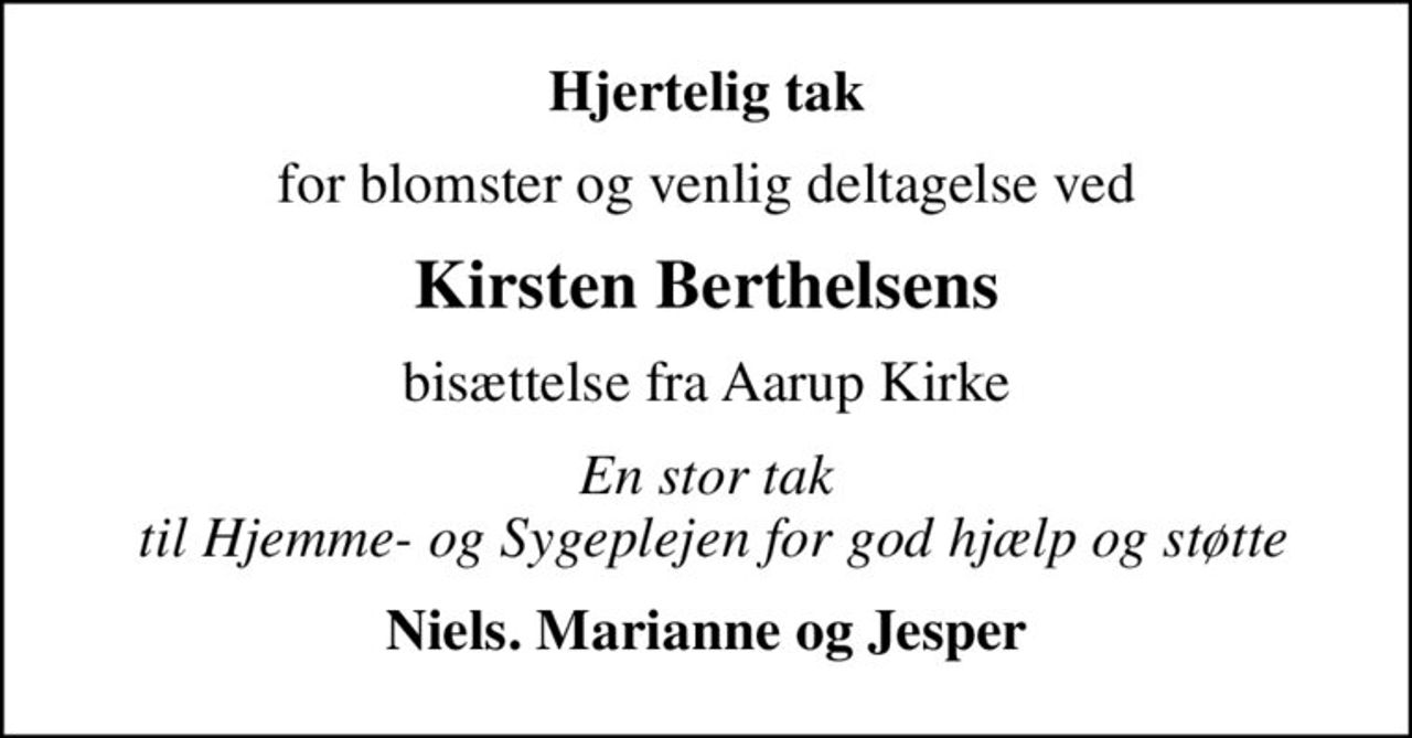 Hjertelig tak
for blomster og venlig deltagelse ved
Kirsten Berthelsens
bisættelse fra Aarup Kirke
En stor tak  til Hjemme- og Sygeplejen for god hjælp og støtte
Niels. Marianne og Jesper
