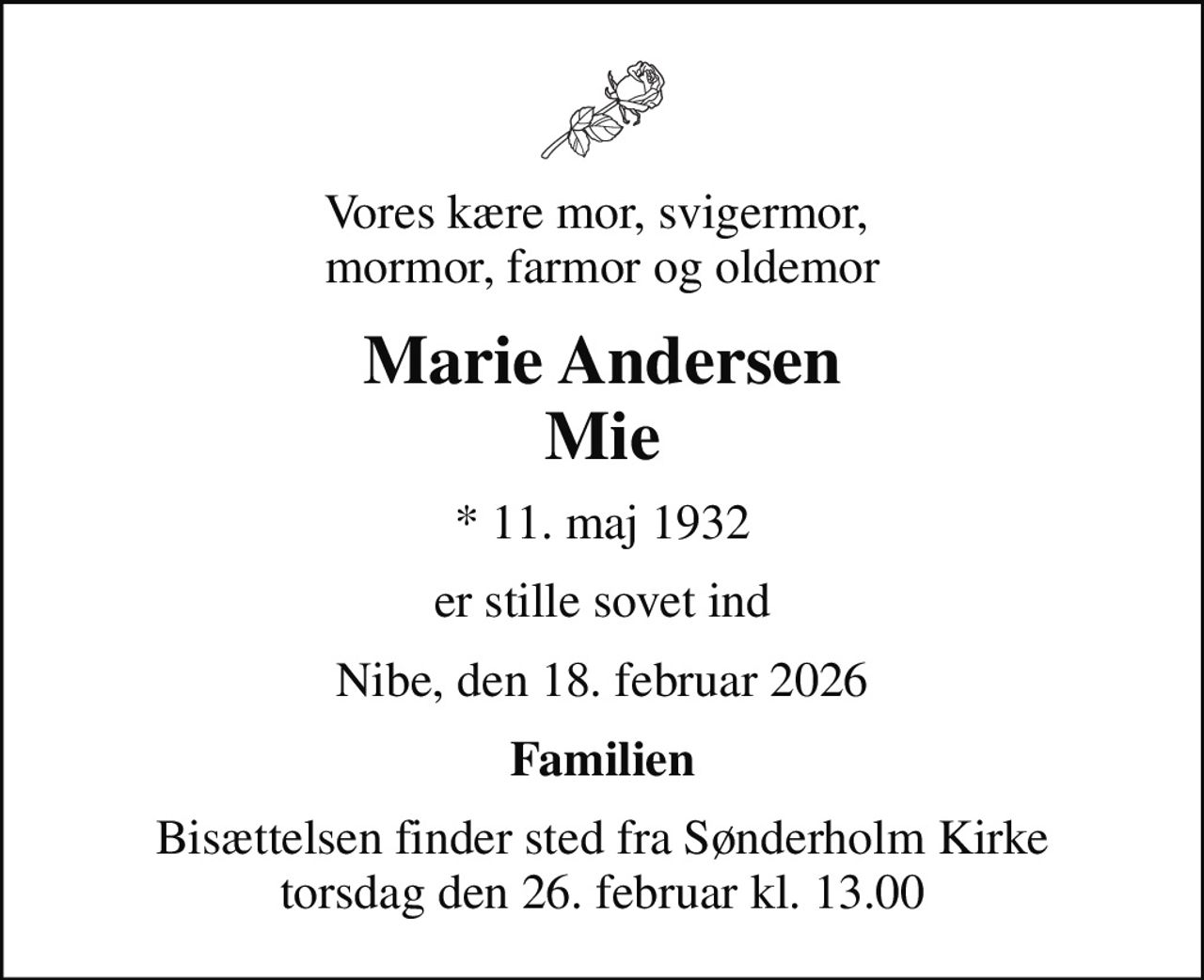 Vores kære mor, svigermor,  mormor, farmor og oldemor
Marie Andersen Mie
* 11. maj 1932
er stille sovet ind
Nibe, den 18. februar 2026
Familien
Bisættelsen finder sted fra Sønderholm Kirke  torsdag den 26. februar kl. 13.00