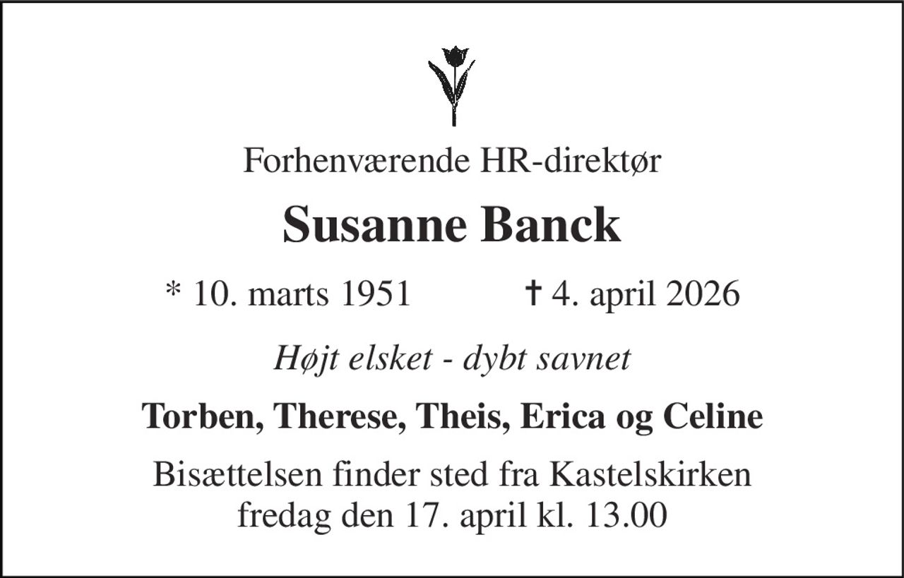 Forhenværende HR-direktør 
Susanne Banck 
★​ 10. marts 1951​            ✝​ 4. april 2026 
Højt elsket - dybt savnet 
Torben, Therese, Theis, Erica og Celine 
Bisættelsen​ finder sted fra Kastelskirken​ fredag den 17. april​ kl. 13.00