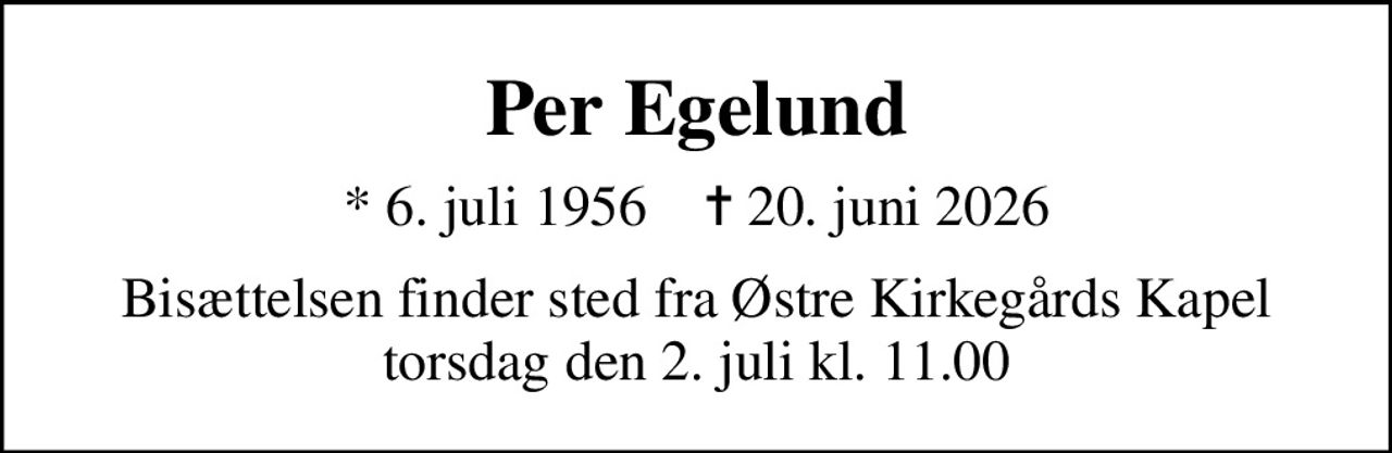 Per Egelund
* 6. juli 1956    ✝ 20. juni 2026
Bisættelsen finder sted fra Østre Kirkegårds Kapel  torsdag den 2. juli kl. 11.00