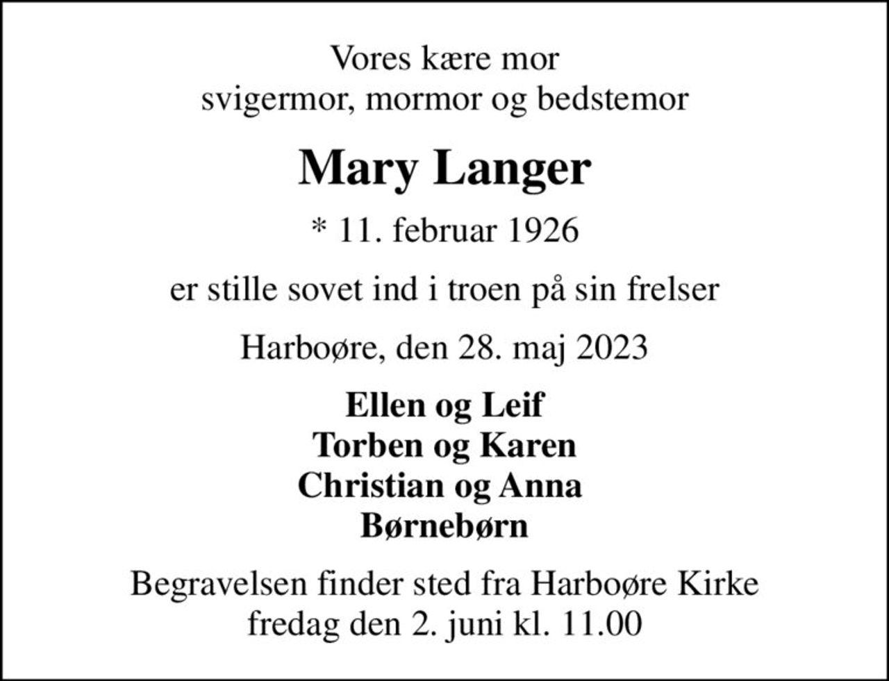 Vores kære mor svigermor, mormor og bedstemor
Mary Langer
* 11. februar 1926
er stille sovet ind i troen på sin frelser
Harboøre, den 28. maj 2023
Ellen og Leif Torben og Karen Christian og Anna  Børnebørn
Begravelsen finder sted fra Harboøre Kirke  fredag den 2. juni kl. 11.00