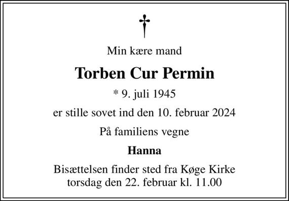 Min kære mand
Torben Cur Permin
* 9. juli 1945
er stille sovet ind den 10. februar 2024
På familiens vegne
Hanna
Bisættelsen finder sted fra Køge Kirke  torsdag den 22. februar kl. 11.00