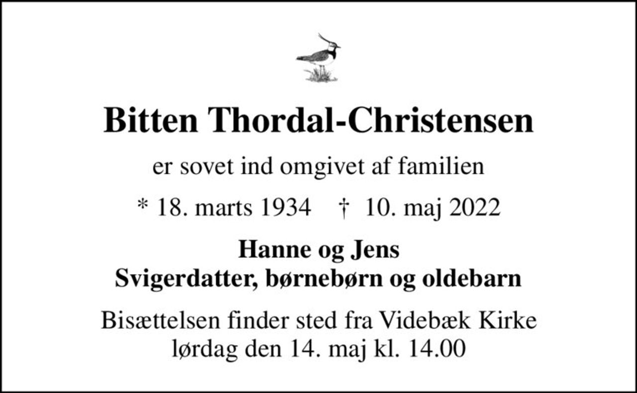 Bitten Thordal-Christensen
er sovet ind omgivet af familien
* 18. marts 1934    ✝ 10. maj 2022
Hanne og Jens Svigerdatter, børnebørn og oldebarn
Bisættelsen finder sted fra Videbæk Kirke  lørdag den 14. maj kl. 14.00