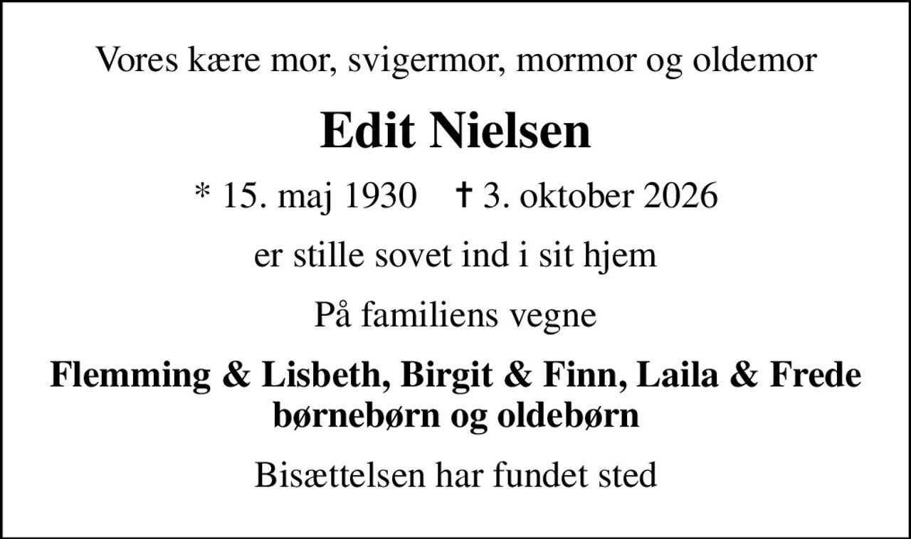 Vores kære mor, svigermor, mormor og oldemor
Edit Nielsen
* 15. maj 1930    ✝ 3. oktober 2026
er stille sovet ind i sit hjem
På familiens vegne
Flemming & Lisbeth, Birgit & Finn, Laila & Frede børnebørn og oldebørn
Bisættelsen har fundet sted