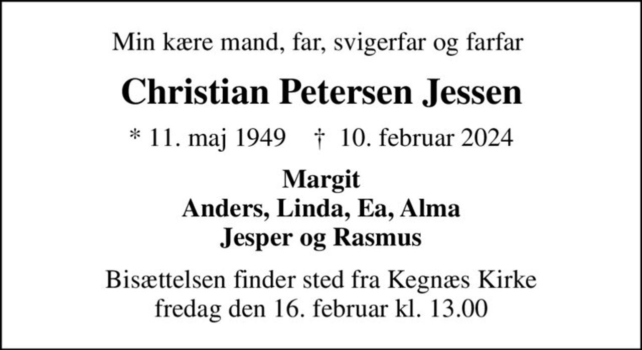 Min kære mand, far, svigerfar og farfar 
Christian Petersen Jessen
* 11. maj 1949    ✝ 10. februar 2024
Margit Anders, Linda, Ea, Alma Jesper og Rasmus
Bisættelsen finder sted fra Kegnæs Kirke  fredag den 16. februar kl. 13.00