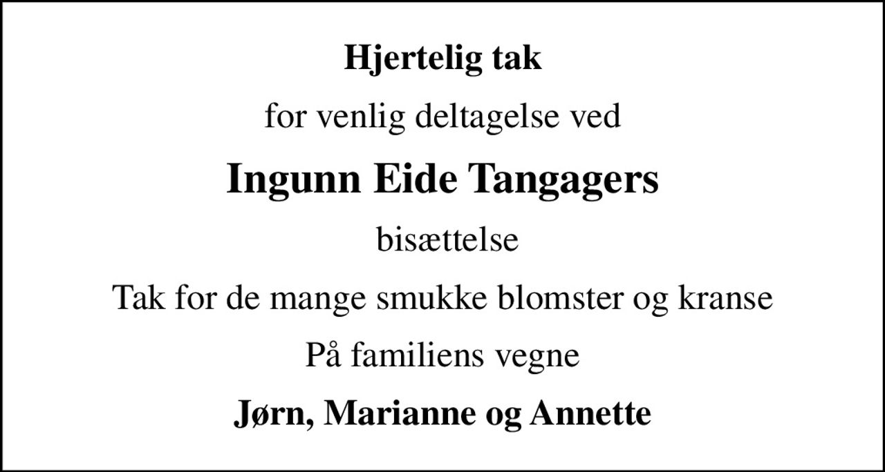 Hjertelig tak
for venlig deltagelse ved
Ingunn Eide Tangagers
 bisættelse
Tak for de mange smukke blomster og kranse
På familiens vegne
Jørn, Marianne og Annette