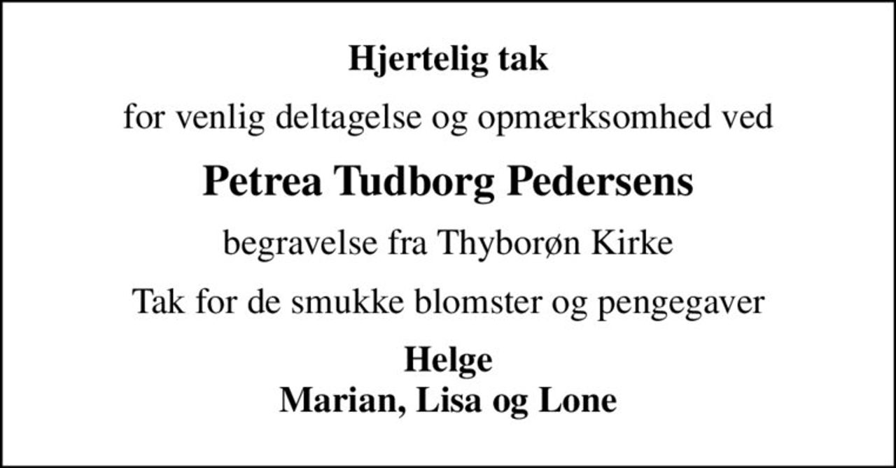 Hjertelig tak
for venlig deltagelse og opmærksomhed ved
Petrea Tudborg Pedersens
begravelse fra Thyborøn Kirke
Tak for de smukke blomster og pengegaver
Helge Marian, Lisa og Lone