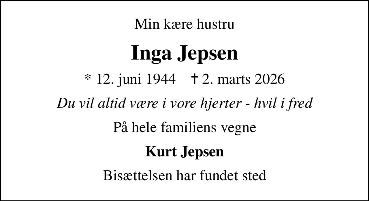 Min kære hustru
Inga Jepsen
* 12. juni 1944    ✝ 2. marts 2026
Du vil altid være i vore hjerter - hvil i fred
På hele familiens vegne
Kurt Jepsen
Bisættelsen har fundet sted
