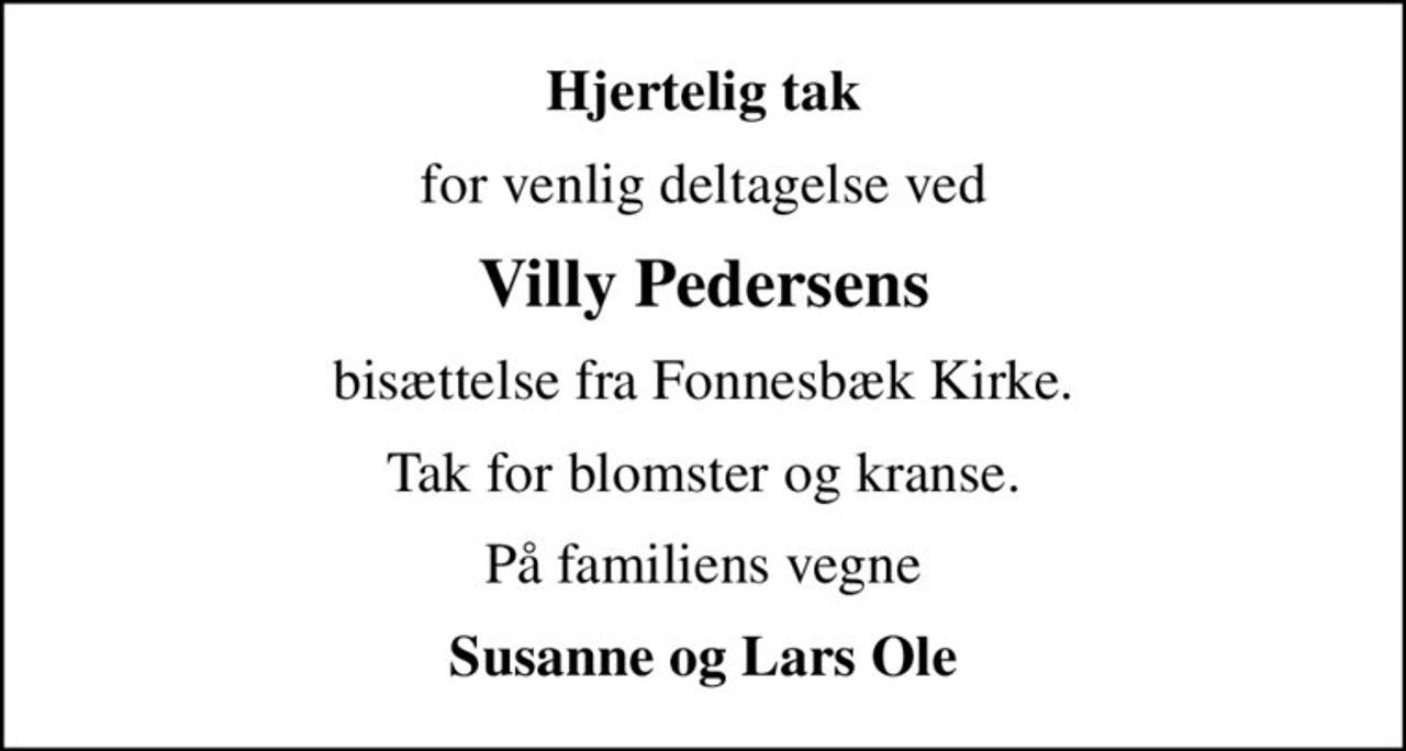 Hjertelig tak
for venlig deltagelse ved
Villy Pedersens
bisættelse fra Fonnesbæk Kirke.
Tak for blomster og kranse.
På familiens vegne
Susanne og Lars Ole