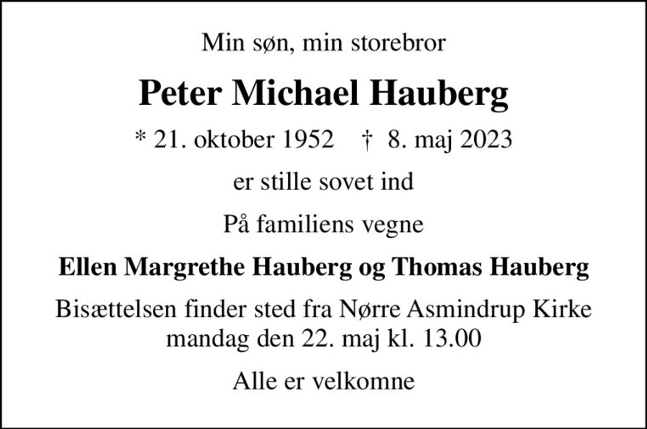 Min søn, min storebror
Peter Michael Hauberg
* 21. oktober 1952    ✝ 8. maj 2023
er stille sovet ind
På familiens vegne
Ellen Margrethe Hauberg og Thomas Hauberg
Bisættelsen finder sted fra Nørre Asmindrup Kirke  mandag den 22. maj kl. 13.00 
Alle er velkomne