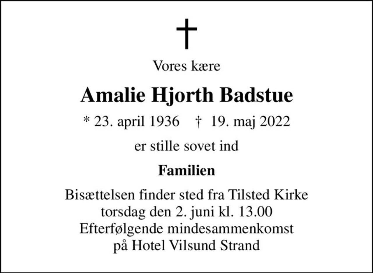 Vores kære
Amalie Hjorth Badstue
* 23. april 1936    ✝ 19. maj 2022
er stille sovet ind
Familien
Bisættelsen finder sted fra Tilsted Kirke  torsdag den 2. juni kl. 13.00  Efterfølgende mindesammenkomst på Hotel Vilsund Strand