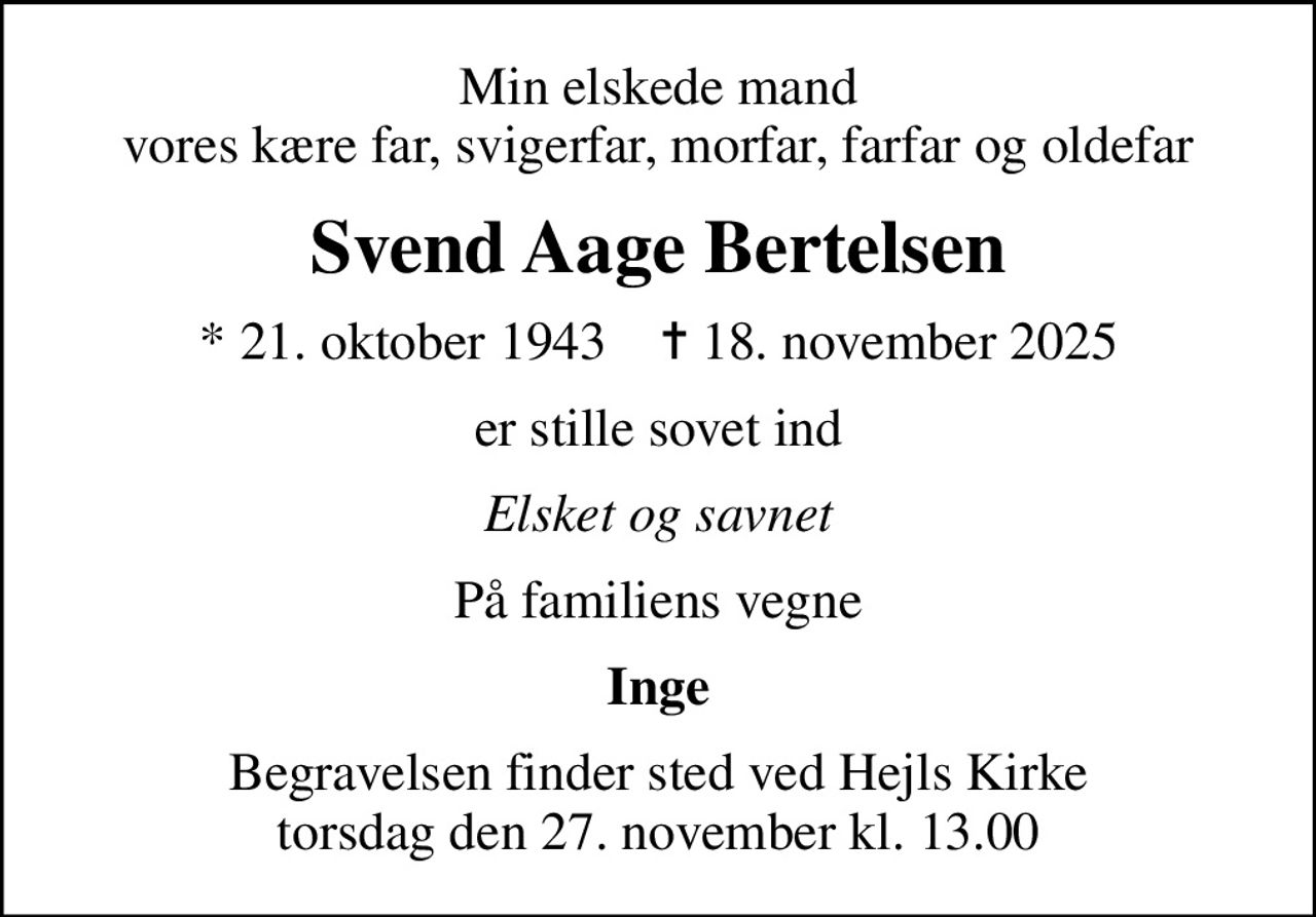 Min elskede mand vores kære far, svigerfar, morfar, farfar og oldefar
Svend Aage Bertelsen
* 21. oktober 1943    ✝ 18. november 2025
er stille sovet ind
Elsket og savnet
På familiens vegne
Inge
Begravelsen finder sted ved Hejls Kirke  torsdag den 27. november kl. 13.00