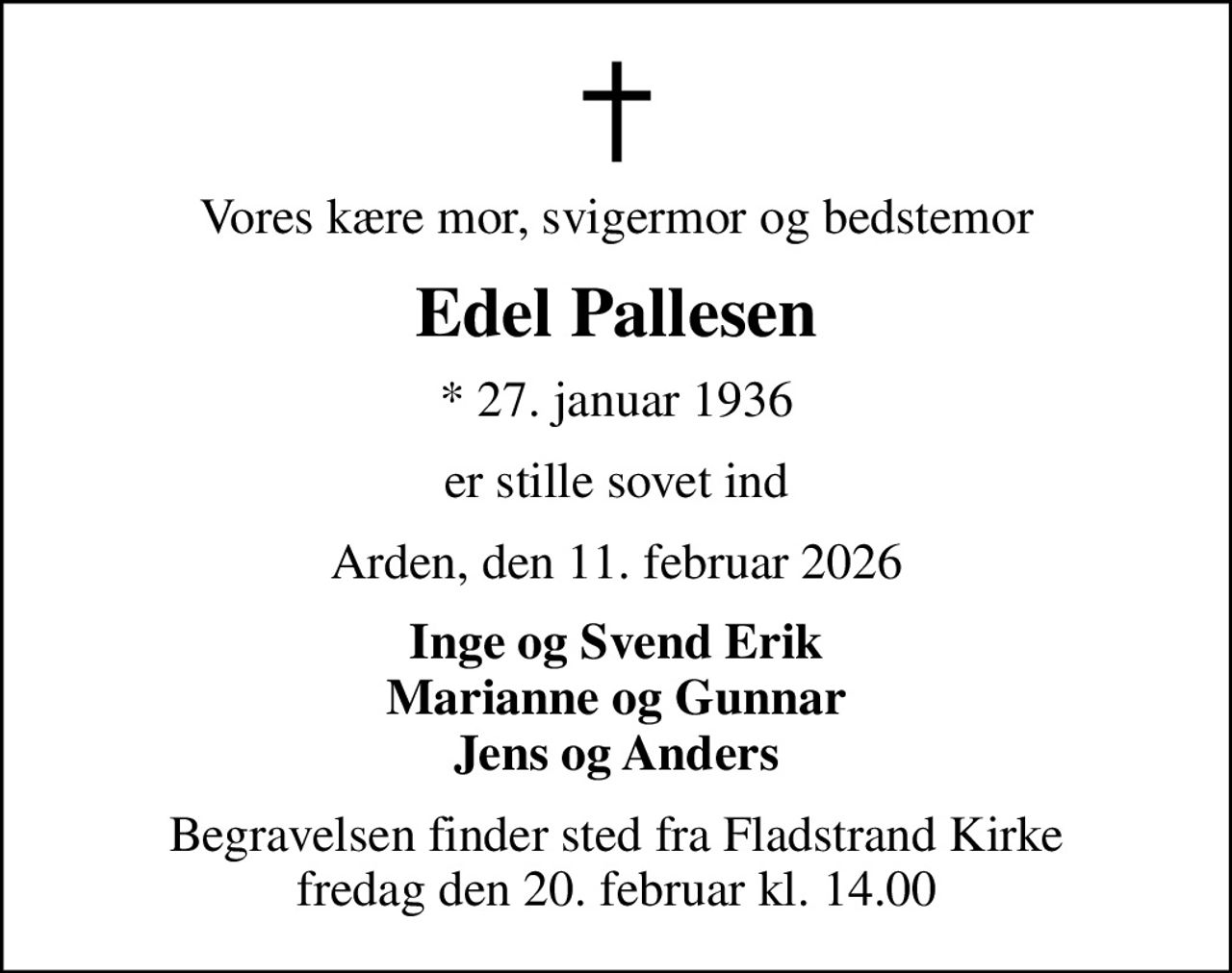 Vores kære mor, svigermor og bedstemor
Edel Pallesen
* 27. januar 1936
er stille sovet ind
Arden, den 11. februar 2026
Inge og Svend Erik Marianne og Gunnar Jens og Anders
Begravelsen finder sted fra Fladstrand Kirke  fredag den 20. februar kl. 14.00