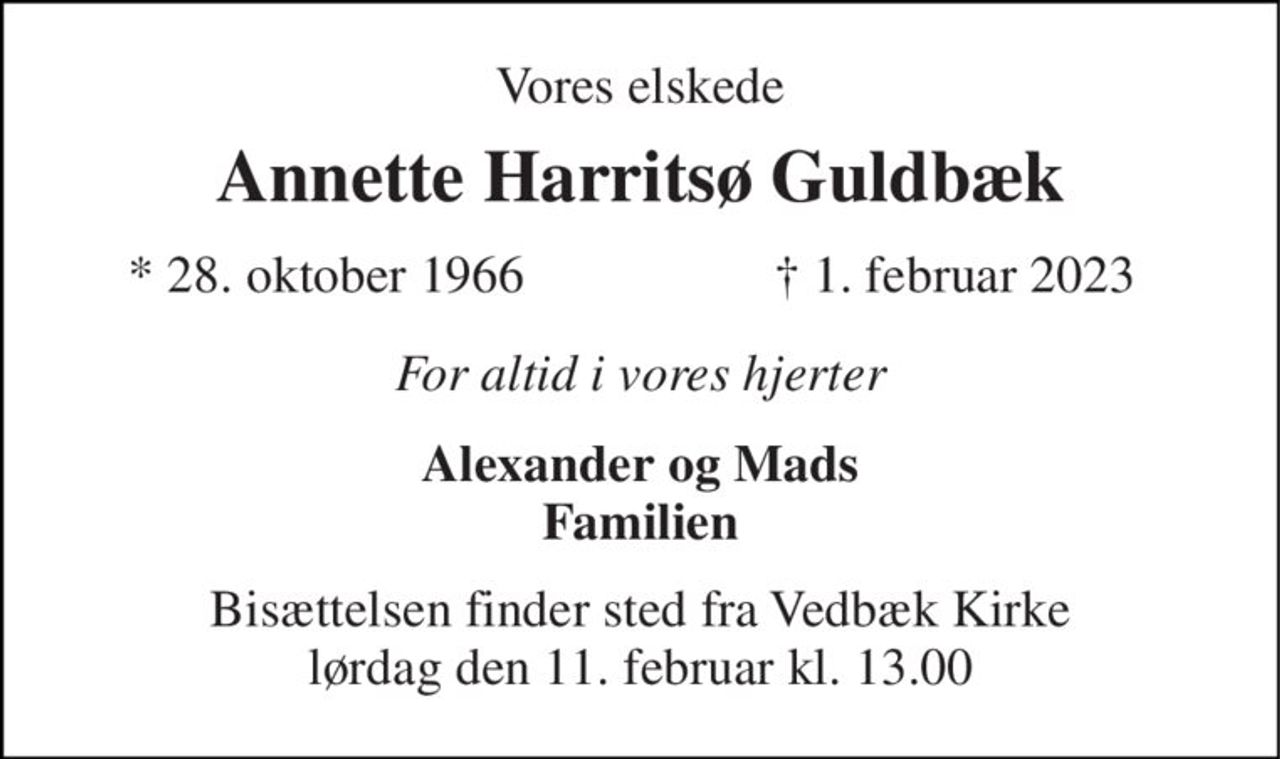 Vores elskede 
Annette Harritsø Guldbæk 
*​ 28. oktober 1966 
†​ 1. februar 2023​ 
For altid i vores hjerter 
Alexander og Mads Familien 
Bisættelsen​ finder sted fra Vedbæk Kirke​ lørdag den 11. februar​ kl. 13.00