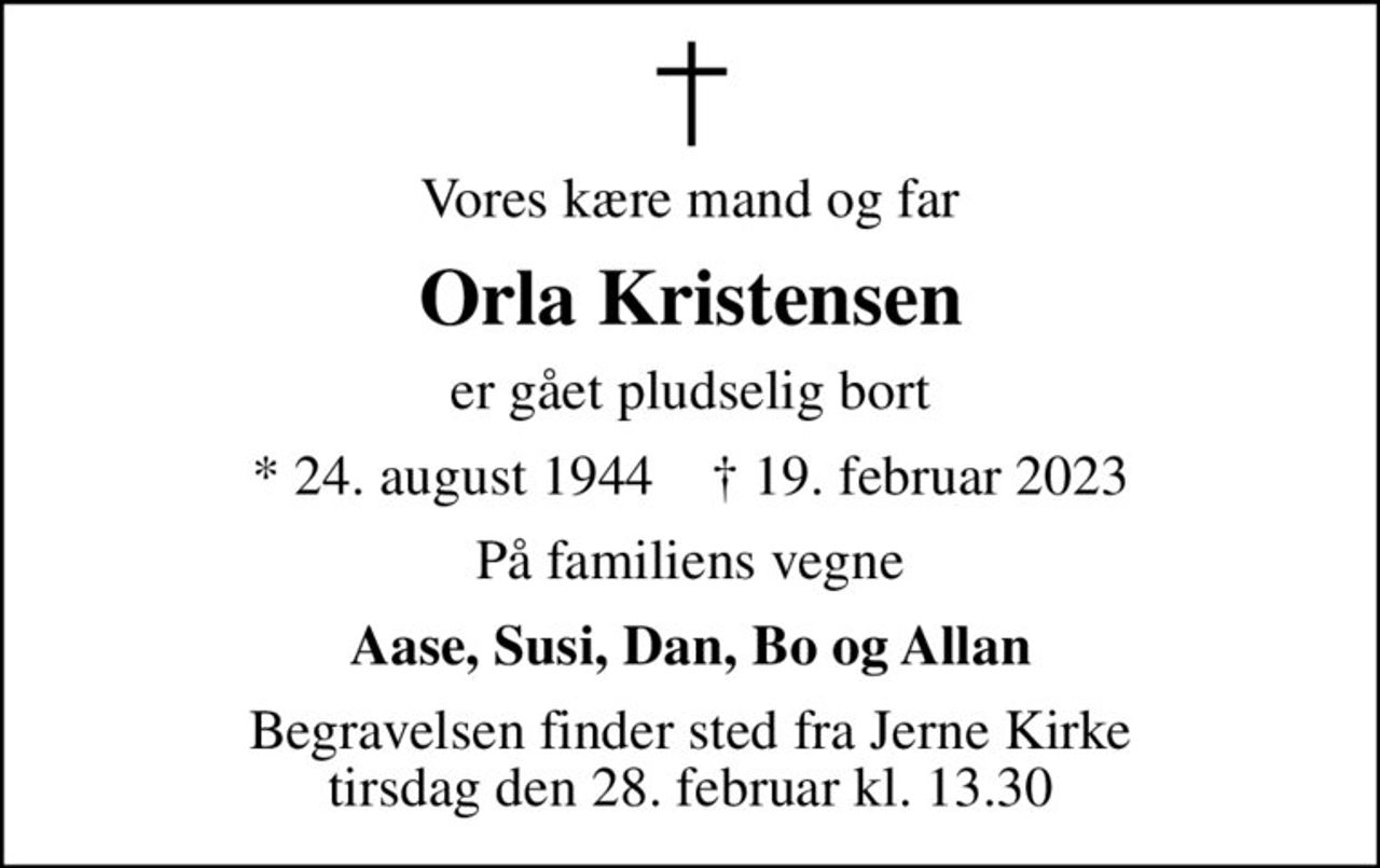 Vores kære mand og far
Orla Kristensen
er gået pludselig bort
* 24. august 1944    ✝ 19. februar 2023
På familiens vegne
Aase, Susi, Dan, Bo og Allan
Begravelsen finder sted fra Jerne Kirke  tirsdag den 28. februar kl. 13.30