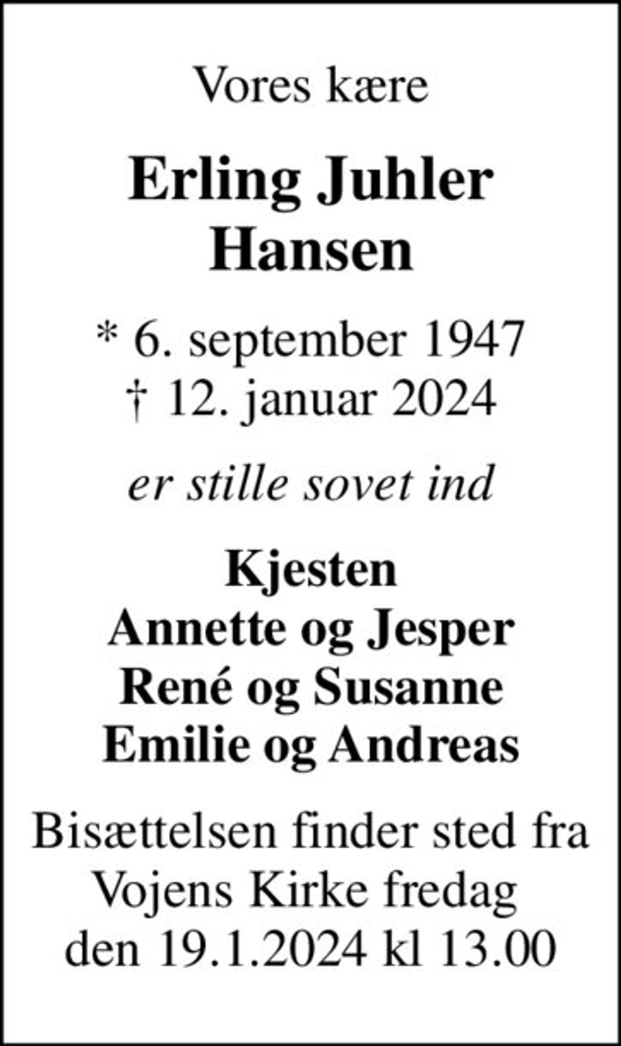 Vores kære
Erling Juhler Hansen
* 6. september 1947
						✝ 12. januar 2024
er stille sovet ind
Kjesten Annette og Jesper René og Susanne Emilie og Andreas
Bisættelsen finder sted fra Vojens Kirke fredag  den 19.1.2024 kl 13.00