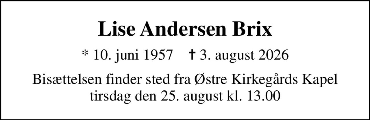 Lise Andersen Brix
* 10. juni 1957    ✝ 3. august 2026
Bisættelsen finder sted fra Østre Kirkegårds Kapel  tirsdag den 25. august kl. 13.00