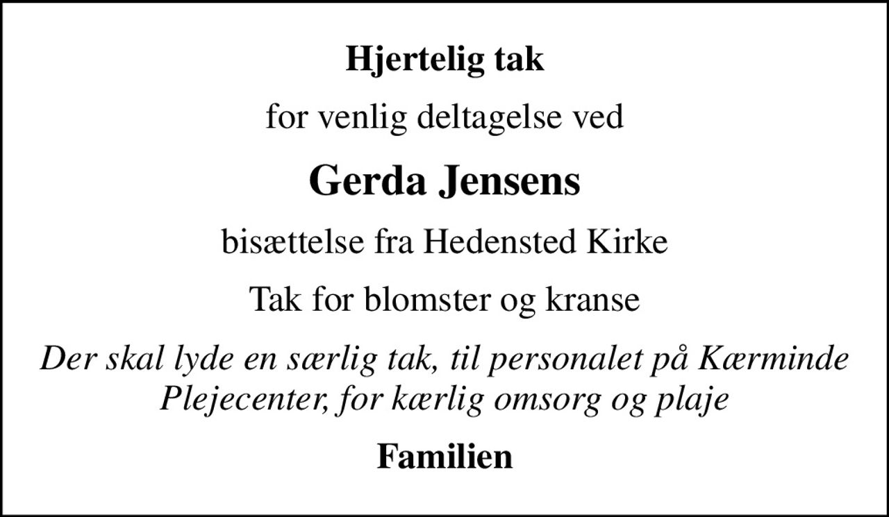 Hjertelig tak
for venlig deltagelse ved
Gerda Jensens
bisættelse fra Hedensted Kirke
Tak for blomster og kranse
Der skal lyde en særlig tak, til personalet på Kærminde Plejecenter, for kærlig omsorg og plaje
Familien