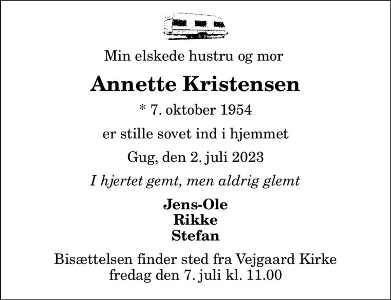 Min elskede hustru og mor 
Annette Kristensen
* 7. oktober 1954
er stille sovet ind i hjemmet
Gug, den 2. juli 2023
I hjertet gemt, men aldrig glemt
Jens-Ole Rikke Stefan
Bisættelsen finder sted fra Vejgaard Kirke  fredag den 7. juli kl. 11.00