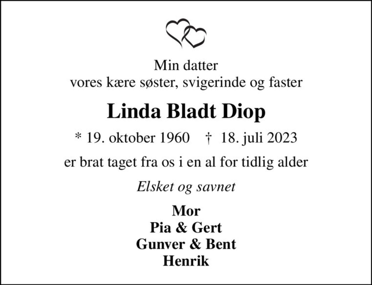 Min datter vores kære søster, svigerinde og faster
Linda Bladt Diop
* 19. oktober 1960    ✝ 18. juli 2023
er brat taget fra os i en al for tidlig alder
Elsket og savnet
Mor Pia & Gert Gunver & Bent Henrik