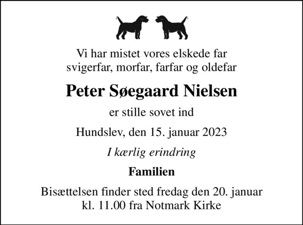 Vi har mistet vores elskede far svigerfar, morfar, farfar og oldefar
Peter Søegaard Nielsen
er stille sovet ind
Hundslev, den 15. januar 2023
I kærlig erindring
Familien
Bisættelsen finder sted fredag den 20. januar kl. 11.00 fra Notmark Kirke