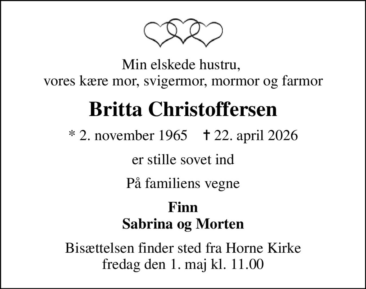 Min elskede hustru,  vores kære mor, svigermor, mormor og farmor
Britta Christoffersen
* 2. november 1965    ✝ 22. april 2026
er stille sovet ind
På familiens vegne
Finn Sabrina og Morten
Bisættelsen finder sted fra Horne Kirke  fredag den 1. maj kl. 11.00