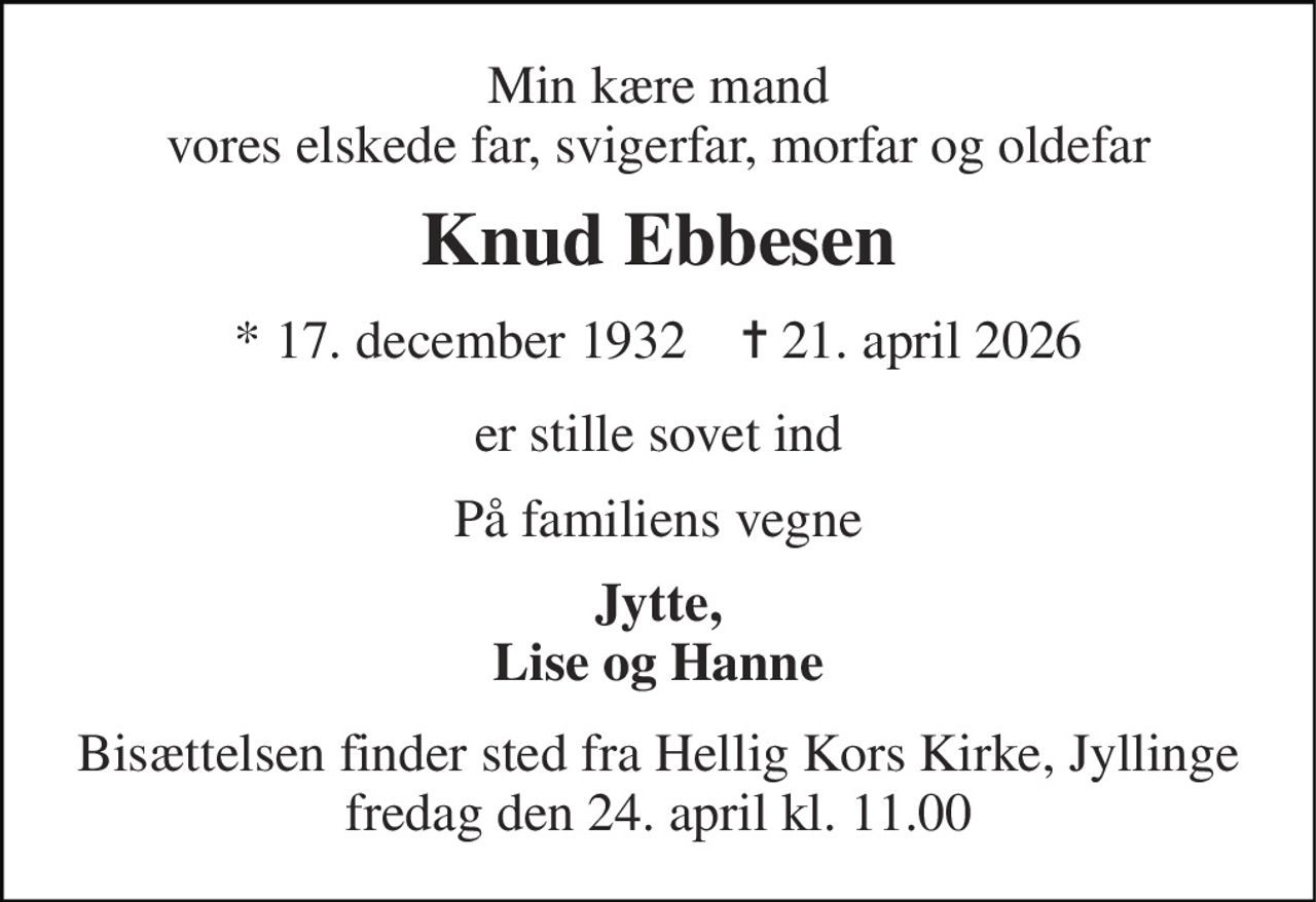 Min kære mand vores elskede far, svigerfar, morfar og oldefar 
Knud Ebbesen 
* 17. december 1932    ✝ 21. april 2026 
er stille sovet ind 
På familiens vegne 
Jytte, Lise og Hanne 
Bisættelsen finder sted fra Hellig Kors Kirke, Jyllinge fredag den 24. april kl. 11.00