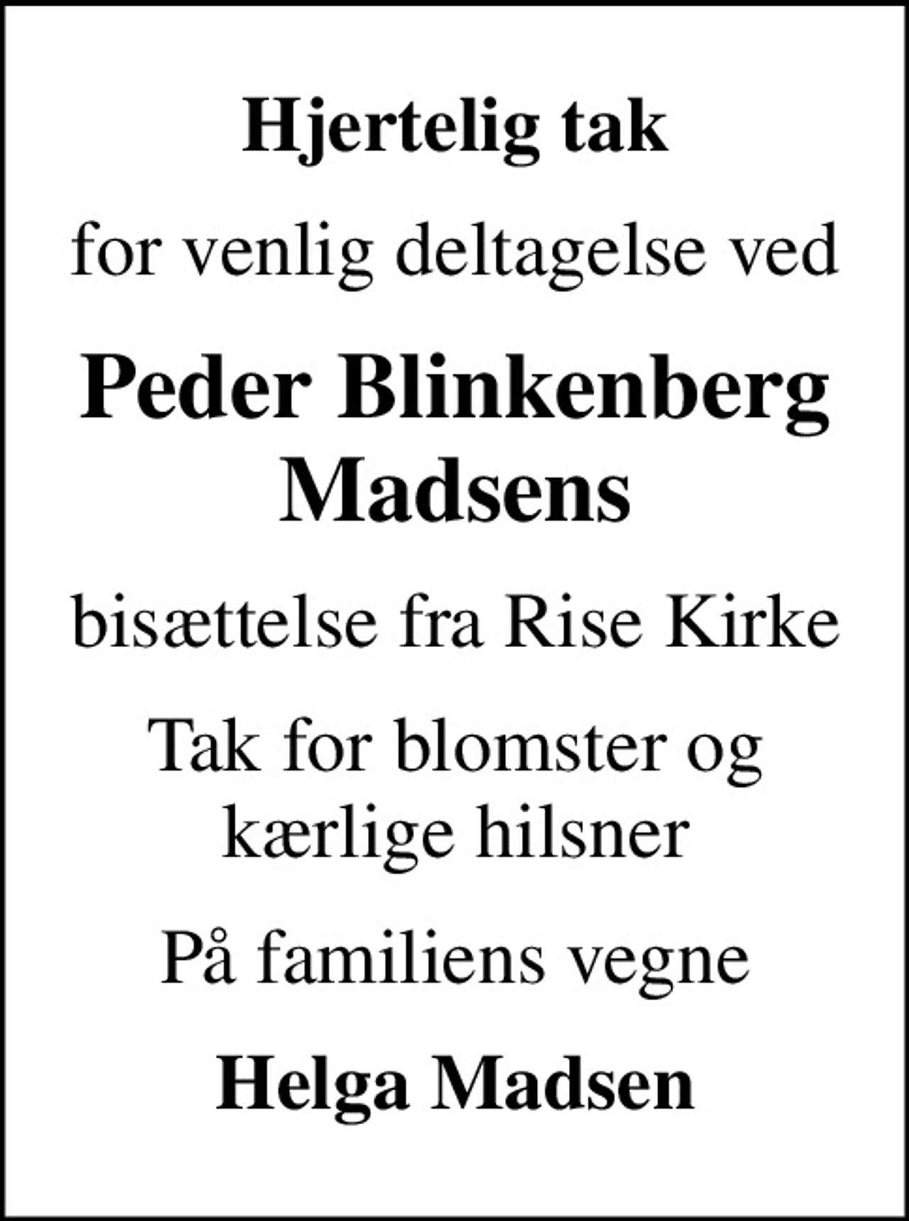 Hjertelig tak
for venlig deltagelse ved
Peder Blinkenberg Madsens
bisættelse fra Rise Kirke
Tak for blomster og kærlige hilsner
På familiens vegne
Helga Madsen