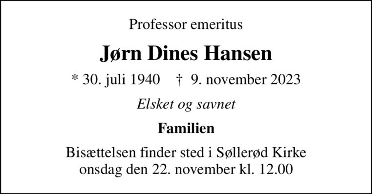 Professor emeritus
Jørn Dines Hansen
* 30. juli 1940    ✝ 9. november 2023
Elsket og savnet
Familien
Bisættelsen finder sted i Søllerød Kirke  onsdag den 22. november kl. 12.00