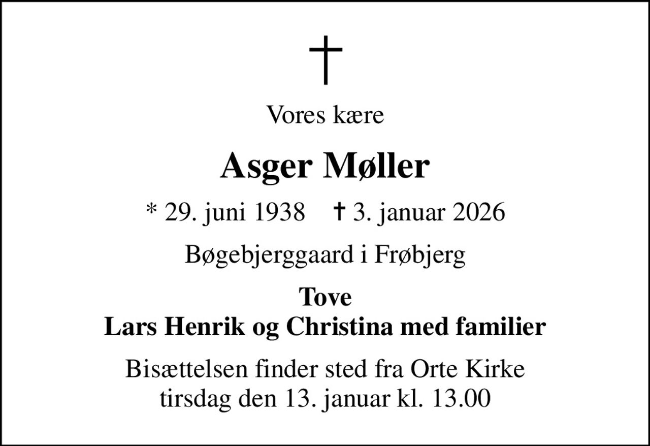 Vores kære
Asger Møller
* 29. juni 1938    ✝ 3. januar 2026
Bøgebjerggaard i Frøbjerg
Tove Lars Henrik og Christina med familier
Bisættelsen finder sted fra Orte Kirke  tirsdag den 13. januar kl. 13.00