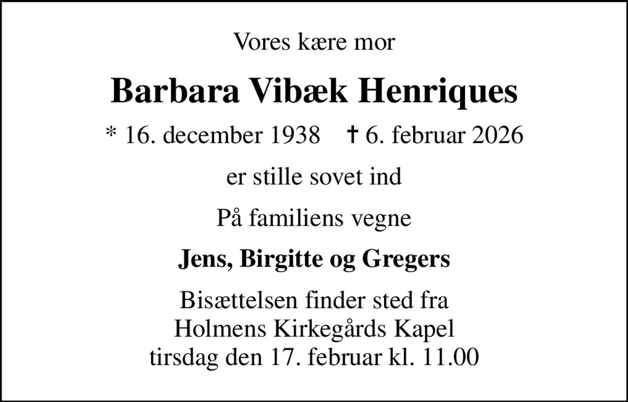 Vores kære mor
Barbara Vibæk Henriques
* 16. december 1938    ✝ 6. februar 2026
er stille sovet ind
På familiens vegne
Jens, Birgitte og Gregers
Bisættelsen finder sted fra Holmens Kirkegårds Kapel  tirsdag den 17. februar kl. 11.00